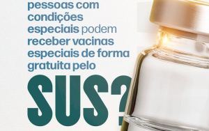 Você sabia que pessoas com condições especiais podem ter acesso a vacinas especiais gratuitamente pelo SUS?